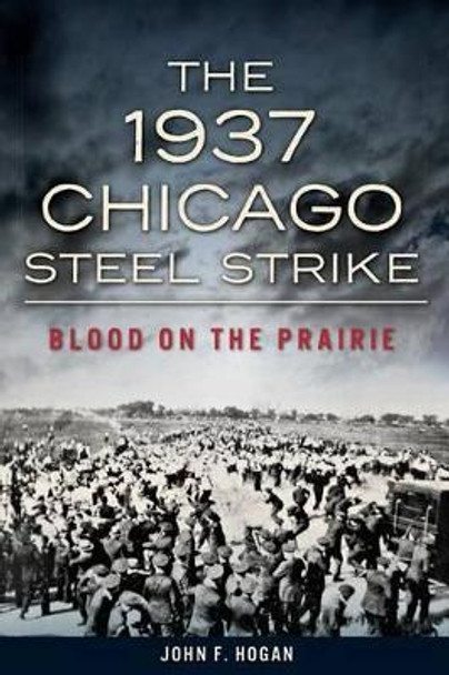 The 1937 Chicago Steel Strike: Blood on the Prairie by John F. Hogan 9781626193437