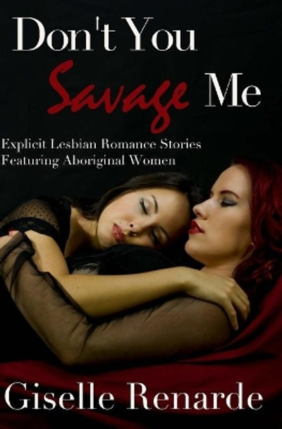 Don't You Savage Me: Explicit Lesbian Romance Featuring Aboriginal Women by Giselle Renarde 9781500261344