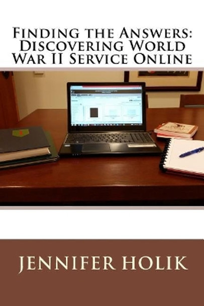 Finding the Answers: Discovering World War II Service Online by Jennifer Holik 9781938226489