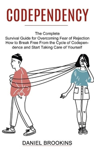 Codependency: How to Break Free From the Cycle of Codependence and Start Taking Care of Yourself (The Complete Survival Guide for Overcoming Fear of Rejection) by Daniel Brookins 9781774851203