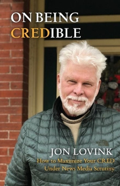 On Being Credible: How to Maximize Your CRED Under News Media Scrutiny by Jon Lovink 9781777184711