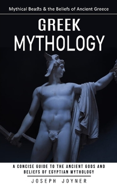 Greek Mythology: Mythical Beasts & the Beliefs of Ancient Greece (A Concise Guide to the Ancient Gods and Beliefs of Egyptian Mythology) by Joseph Joyner 9781777255084