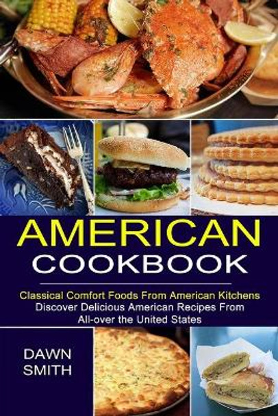 American Cookbook: Discover Delicious American Recipes From All-over the United States (Classical Comfort Foods From American Kitchens) by Dawn Smith 9781777624521