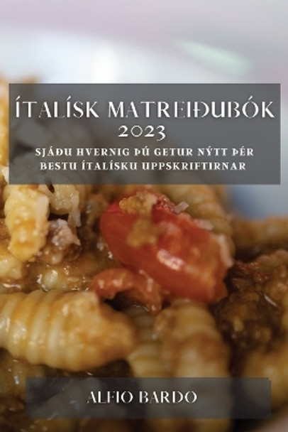 Ítalísk matreiðubók 2023: Sjáðu hvernig Þú getur nýtt Þér bestu ítalísku uppskriftirnar by Alfio Bardo 9781783810901