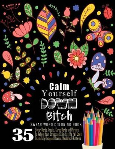 Swear Word Coloring Book: 35 Swear Words Insults, Curse Words & Phrases To Calm You The Hell Down. Beautifully Designed Flowers, Mandalas & Patterns: Sweary Coloring Book For Adults For Fun & Relaxation by Swear Words Coloring Book 9781539115496