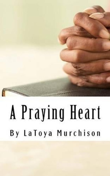 A Praying Heart: Learning How to Pray Your Way Through by Latoya Murchison 9781508633921