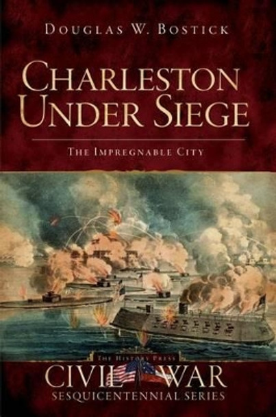 Charleston Under Siege: The Impregnable City by Douglas W. Bostick 9781596297579