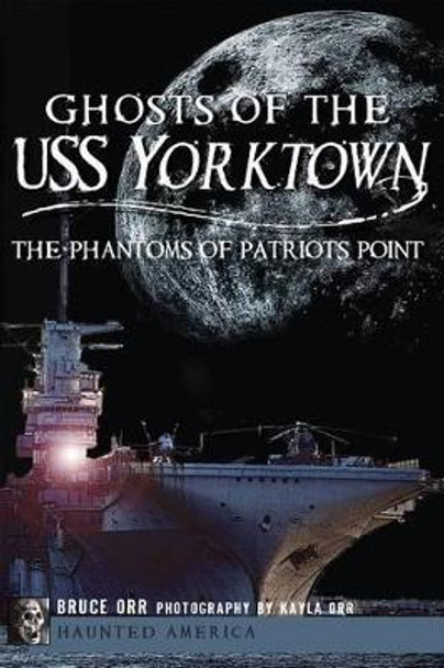 Ghosts of the USS Yorktown: The Phantoms of Patriots Point by Bruce Orr 9781609497811