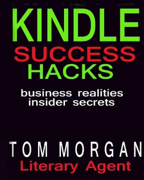 Kindle Success Hacks - Business Realities and Insider Secrets: A Literary Agents Self Publishing Guide to Successful Kindle Self Publishing by Tom Morgan 9781540353580