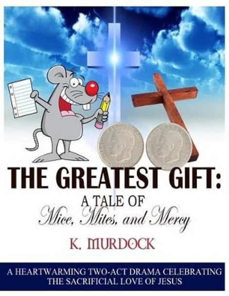 The Greatest Gift: A Tale of Mice, Mites, and Mercy: A Heartwarming Two-Act Drama Celebrating the Sacrificial Love of Jesus by K Murdock 9781511724012