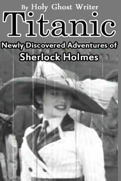 Titanic: Newly Discovered Adventures of Sherlock Holmes by Holy Ghost Writer 9781511598132