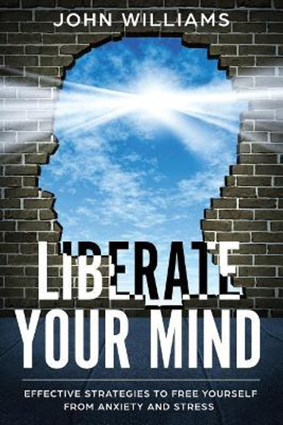 Liberate Your Mind: Effective Strategies to Free Yourself from Anxiety and Stress by John Williams 9781798642351