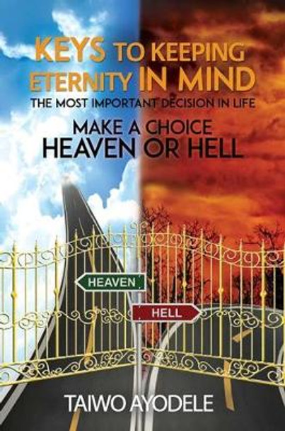 Keys to Keeping Eternity in Mind, the Most Important Decision in Life - Make a Choice: Heaven or Hell by Taiwo Ayodele 9781788234917