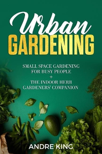 Urban Gardening: Small Space Gardening for Busy People + the Indoor Herb Gardeners' Companion by Andre King 9781790223473