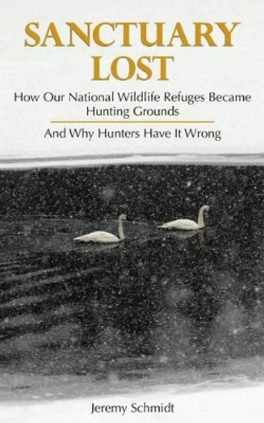 Sanctuary Lost: How Wildlife Refuges Became Hunting Grounds by Jeremy Schmidt 9781881480174