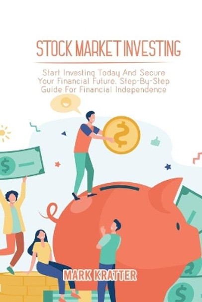 Stock Market Investing: Start Investing Today And Secure Your Financial Future. Step-By-Step Guide For Financial Independence by Mark Kratter 9781802679151