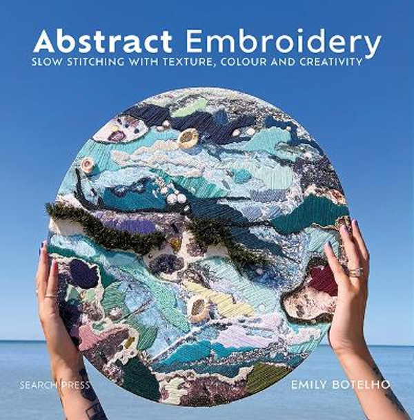 Abstract Embroidery: Slow Stitching with Texture, Colour and Creativity by Emily Botelho 9781800920965