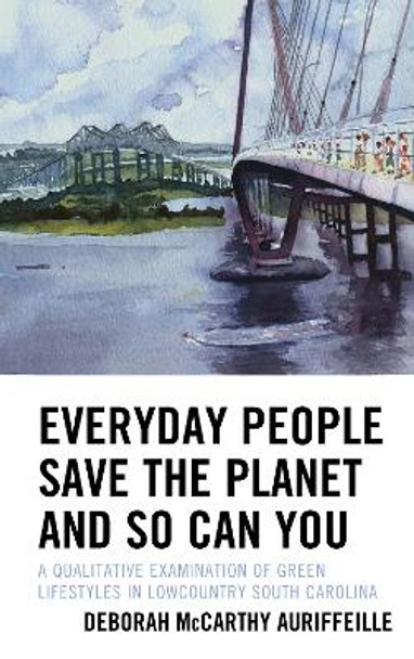 Everyday People Can Save the Planet and So Can You: A Qualitative Examination of Green Lifestyles in Lowcountry South Carolina by Deborah McCarthy Auriffeille 9781793616166