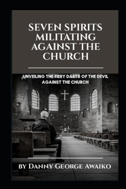 Seven Spirits Militating Against the Church: Unveiling the fiery darts of the devil against the church by Danny George Awaiko 9781793101914