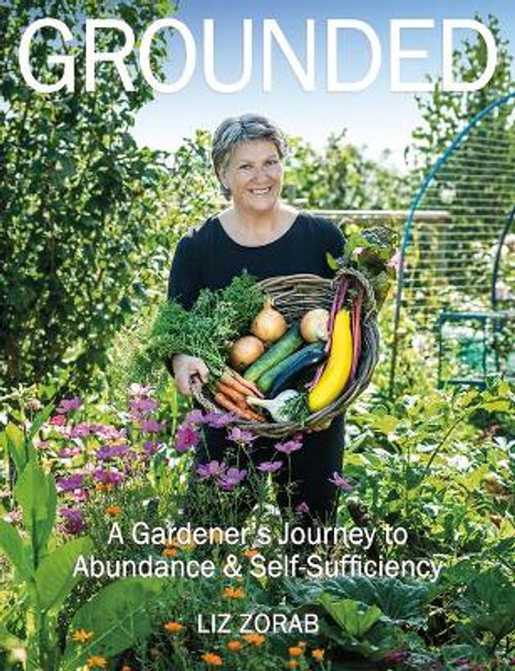 Grounded: A Gardener's Journey to Abundance and Self-Sufficiency by Liz Zorab 9781856233026