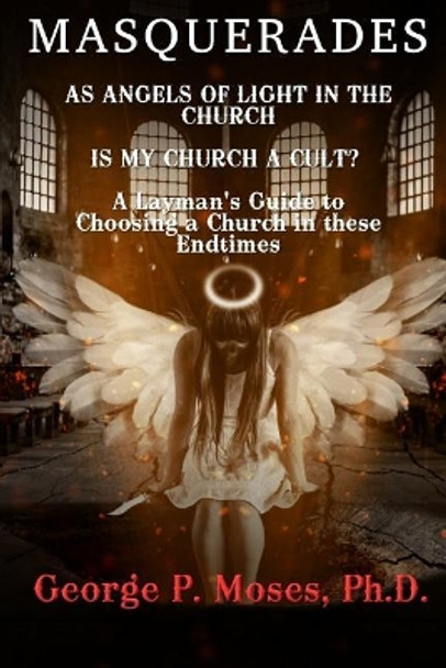 Masquerades as Angels of light in the Church: Is my Church a Cult Pastored by a False Prophet? A Layman's Guide to Choosing a Church in these End Times by George P Moses Ph D 9781794612150