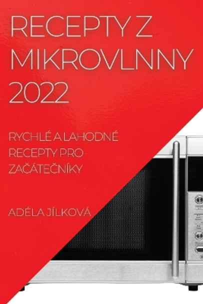 Recepty Z Mikrovlnny 2022: Rychle a Lahodne Recepty Pro ZaČateČniky by Adela Jilkova 9781837892372