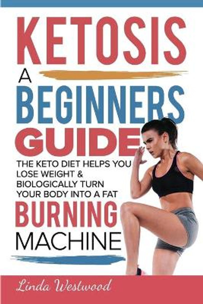 Ketosis: A Beginners Guide On How The Keto Diet Helps You Lose Weight & Biologically Turn Your Body Into A Fat Burning Machine by Linda Westwood 9781925997200