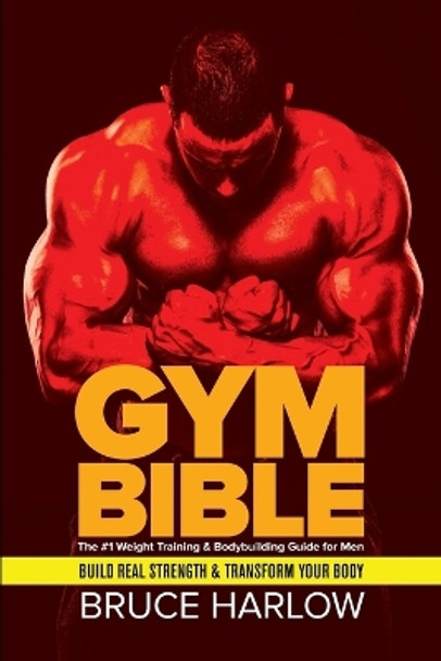 Gym Bible: The #1 Weight Training & Bodybuilding Guide for Men - Build Real Strength & Transform Your Body by Bruce Harlow 9781925997507
