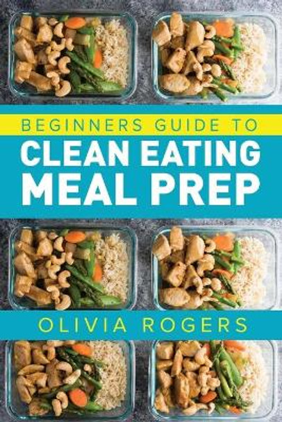 Meal Prep: Beginners Guide to Clean Eating Meal Prep - Includes Recipes to Give You Over 50 Days of Prepared Meals! by Olivia Rogers 9781925997774