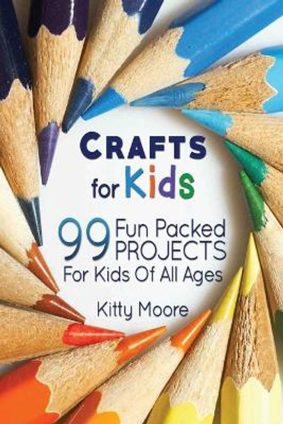 Crafts For Kids (3rd Edition): 99 Fun Packed Projects For Kids Of All Ages! (Kids Crafts) by Kitty Moore 9781925997903