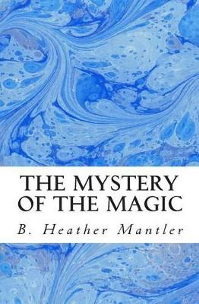 The Mystery of the Magic by B Heather Mantler 9781927507124