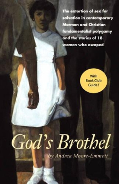 God's Brothel: The Extortion of Sex for Salvation in Contemporary Mormon and Christian Fundamentalist Polygamy and the Stories of 18 Women Who Escaped by Andrea Moore-Emmett 9781930074132