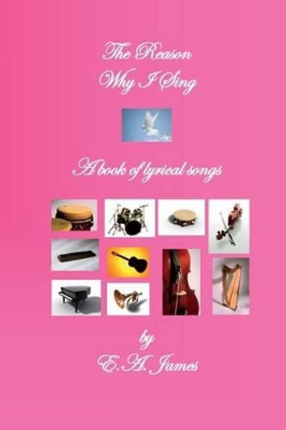 The Reason Why I Sing: A Book of Lyrical Songs by E a James 9781931671118