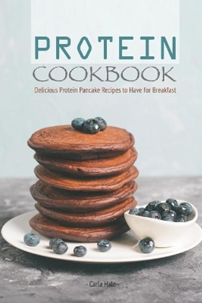 Protein Cookbook: Delicious Protein Pancake Recipes to Have for Breakfast by Carla Hale 9781795246354