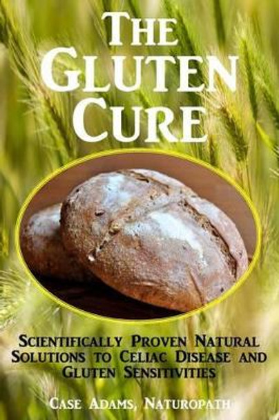 The Gluten Cure: Scientifically Proven Natural Solutions to Celiac Disease and Gluten Sensitivities by Case Adams Naturopath 9781936251483