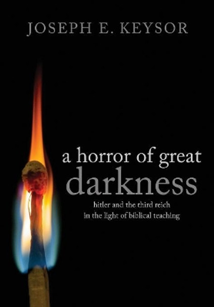 A Horror of Great Darkness: Hitler and the Third Reich in the Light of Biblical Teaching by Joseph Keysor 9781936830671