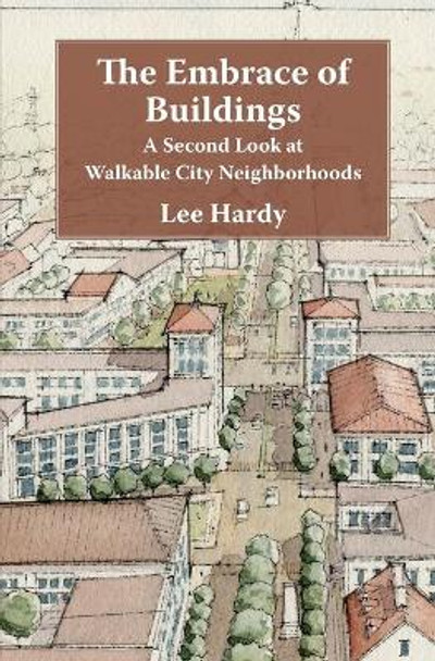 The Embrace of Buildings: A Second Look at Walkable City Neighborhoods by Lee Hardy 9781937555252