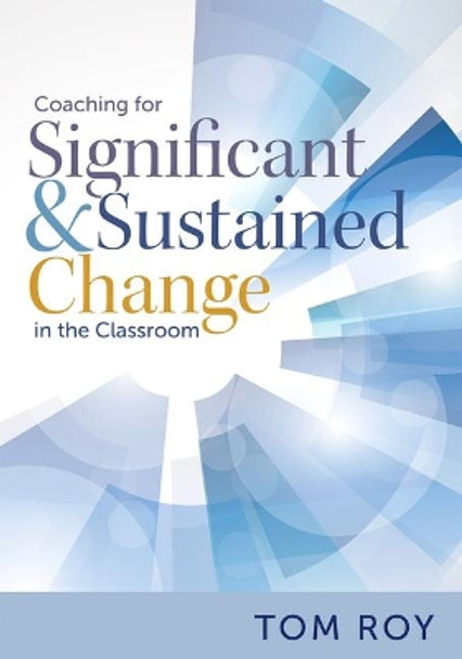 Coaching for Significant and Sustained Change in the Classroom: (a 5-Step Instructional Coaching Model for Making Real Improvements) by Tom Roy 9781943360154