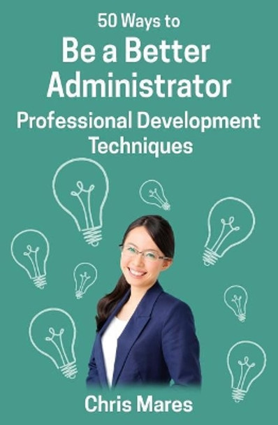 50 Ways to Be a Better Administrator: Professional Development Techniques by Chris Mares 9781938757266