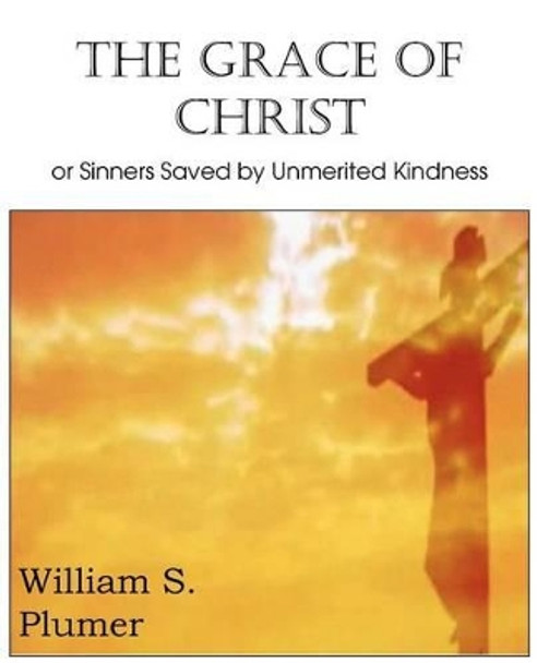 The Grace of Christ or Sinners Saved by Unmerited Kindness by William S Plumer 9781612036922