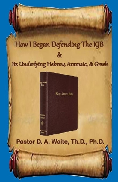 How I Began Defending The KJB & Its Underlying Hebrew, Aramaic, & Greek by Donald A Waite 9781735145433