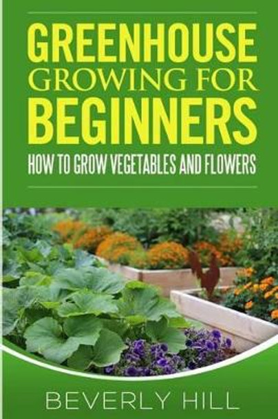 Greenhouse Growing For Beginners by Beverly Hill 9781519321305