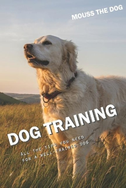 Dog Training: All the Tips You Need for a Well-Trained Dog by Mouss The Dog 9781730952005