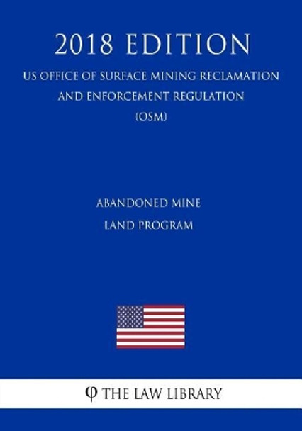 Abandoned Mine Land Program (Us Office of Surface Mining Reclamation and Enforcement Regulation) (Osm) (2018 Edition) by The Law Library 9781729743492