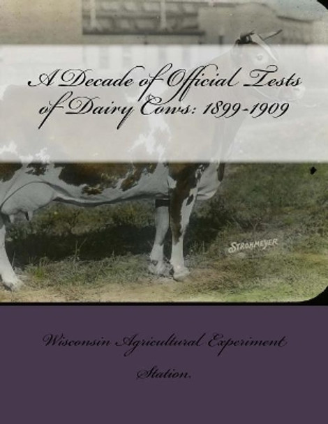 A Decade of Official Tests of Dairy Cows: 1899-1909 by Wisconsin Agricultural Experime Station 9781729846780