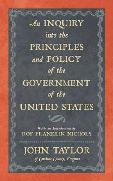 An Inquiry Into the Principles and Policy of the Government of the United States by John Taylor 9781886363465