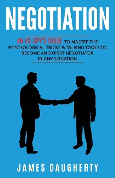 Negotiation: An Ex-SPY's Guide to Master the Psychological Tricks & Talking Tools to Become an Expert Negotiator in Any Situation by James Daugherty 9781913489021