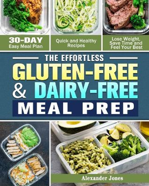 The Effortless Gluten-Free & Dairy-Free Meal Prep: 30-Day Easy Meal Plan - Quick and Healthy Recipes - Lose Weight, Save Time and Feel Your Best by Alexander Jones 9781913982188