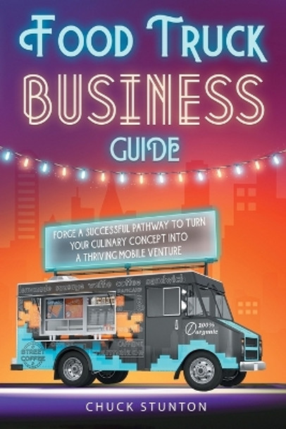 Food Truck Business: Forge a Successful Pathway to Turn Your Culinary Concept into a Thriving Mobile Venture [II Edition] by Chuck Stunton 9781915331625