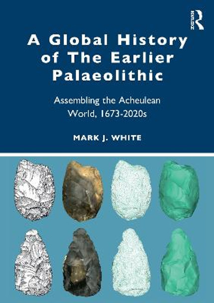 A Global History of The Earlier Palaeolithic: Assembling the Acheulean World, 1673-2020s by Mark White